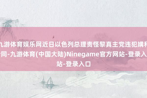 九游体育娱乐网近日以色列总理责怪黎真主党违犯媾和合同-九游体育(中国大陆)Ninegame官方网站-登录入口