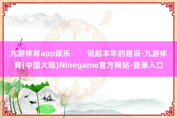 九游体育app娱乐        说起本年的建设-九游体育(中国大陆)Ninegame官方网站-登录入口