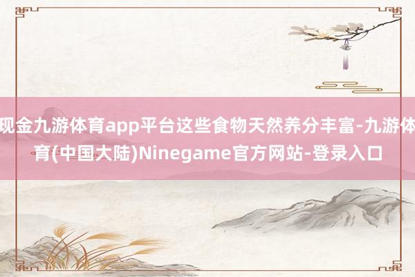 现金九游体育app平台这些食物天然养分丰富-九游体育(中国大陆)Ninegame官方网站-登录入口