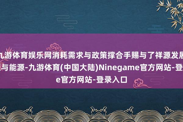 九游体育娱乐网消耗需求与政策撑合手赐与了祥源发展的根源与能源-九游体育(中国大陆)Ninegame官方网站-登录入口