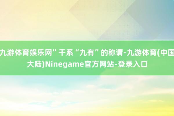 九游体育娱乐网”干系“九有”的称谓-九游体育(中国大陆)Ninegame官方网站-登录入口