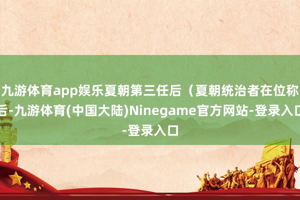 九游体育app娱乐夏朝第三任后（夏朝统治者在位称后-九游体育(中国大陆)Ninegame官方网站-登录入口