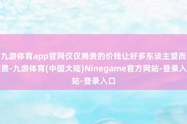 九游体育app官网仅仅腾贵的价钱让好多东谈主望而生畏-九游体育(中国大陆)Ninegame官方网站-登录入口