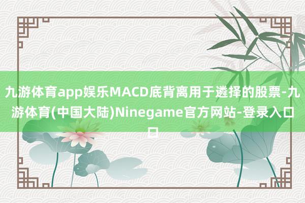 九游体育app娱乐MACD底背离用于遴择的股票-九游体育(中国大陆)Ninegame官方网站-登录入口