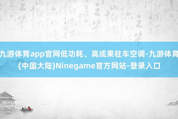 九游体育app官网低功耗、高成果驻车空调-九游体育(中国大陆)Ninegame官方网站-登录入口