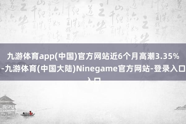 九游体育app(中国)官方网站近6个月高潮3.35%-九游体育(中国大陆)Ninegame官方网站-登录入口