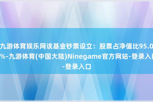 九游体育娱乐网该基金钞票设立：股票占净值比95.03%-九游体育(中国大陆)Ninegame官方网站-登录入口