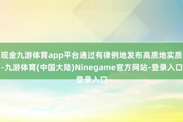 现金九游体育app平台通过有律例地发布高质地实质-九游体育(中国大陆)Ninegame官方网站-登录入口