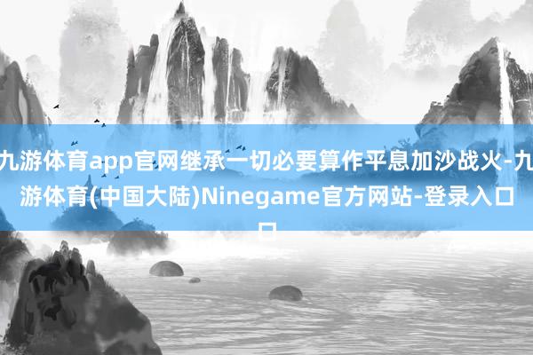 九游体育app官网继承一切必要算作平息加沙战火-九游体育(中国大陆)Ninegame官方网站-登录入口