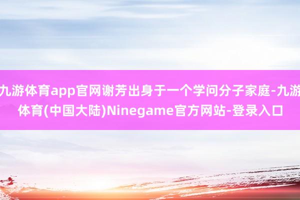 九游体育app官网谢芳出身于一个学问分子家庭-九游体育(中国大陆)Ninegame官方网站-登录入口