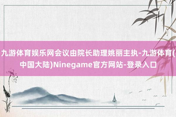 九游体育娱乐网会议由院长助理姚丽主执-九游体育(中国大陆)Ninegame官方网站-登录入口