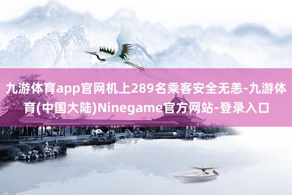 九游体育app官网机上289名乘客安全无恙-九游体育(中国大陆)Ninegame官方网站-登录入口