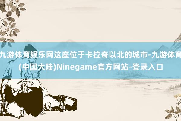 九游体育娱乐网这座位于卡拉奇以北的城市-九游体育(中国大陆)Ninegame官方网站-登录入口