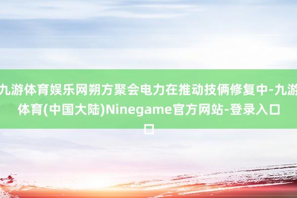 九游体育娱乐网朔方聚会电力在推动技俩修复中-九游体育(中国大陆)Ninegame官方网站-登录入口