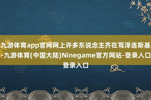 九游体育app官网网上许多东说念主齐在骂泽连斯基-九游体育(中国大陆)Ninegame官方网站-登录入口