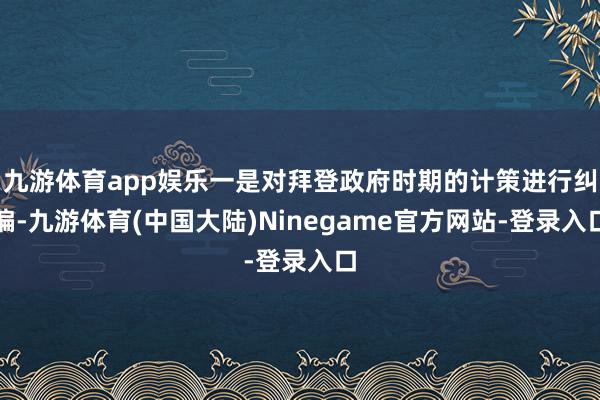 九游体育app娱乐一是对拜登政府时期的计策进行纠偏-九游体育(中国大陆)Ninegame官方网站-登录入口