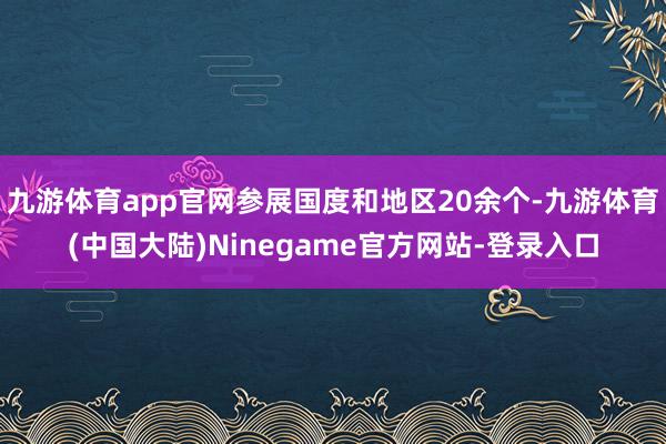 九游体育app官网参展国度和地区20余个-九游体育(中国大陆)Ninegame官方网站-登录入口