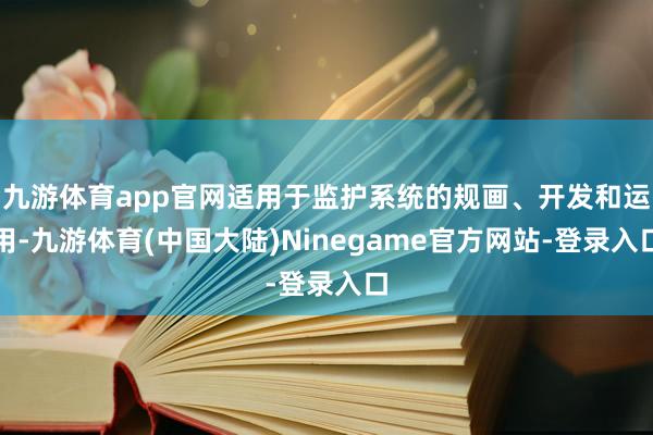 九游体育app官网适用于监护系统的规画、开发和运用-九游体育(中国大陆)Ninegame官方网站-登录入口