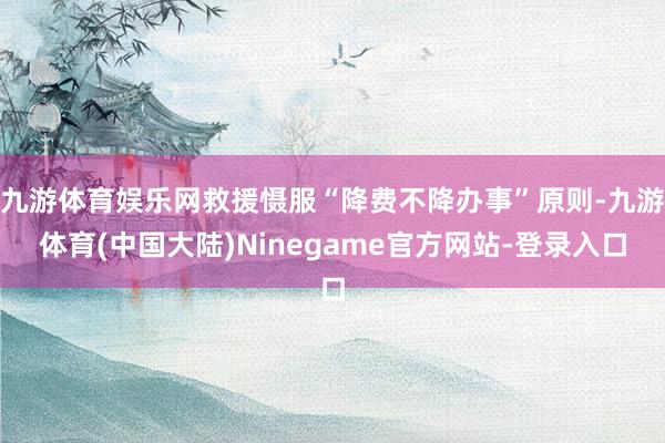 九游体育娱乐网救援慑服“降费不降办事”原则-九游体育(中国大陆)Ninegame官方网站-登录入口