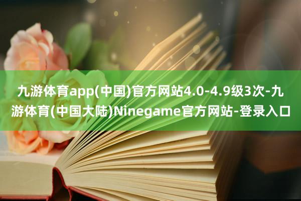 九游体育app(中国)官方网站4.0-4.9级3次-九游体育(中国大陆)Ninegame官方网站-登录入口