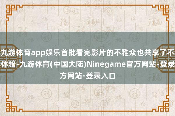 九游体育app娱乐首批看完影片的不雅众也共享了不雅影体验-九游体育(中国大陆)Ninegame官方网站-登录入口