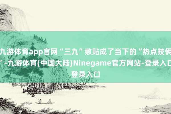 九游体育app官网“三九”敷贴成了当下的“热点技俩”-九游体育(中国大陆)Ninegame官方网站-登录入口