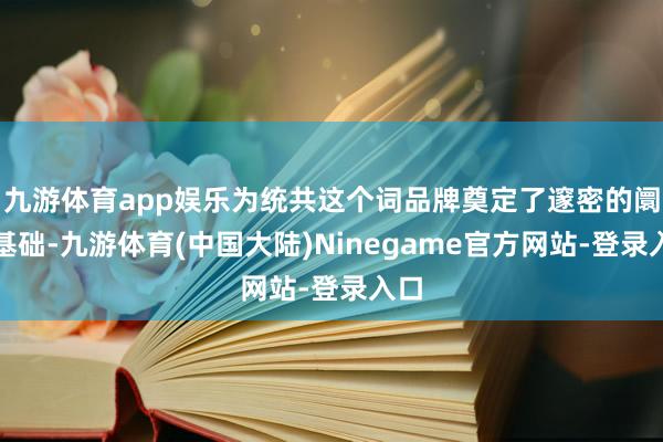 九游体育app娱乐为统共这个词品牌奠定了邃密的阛阓基础-九游体育(中国大陆)Ninegame官方网站-登录入口