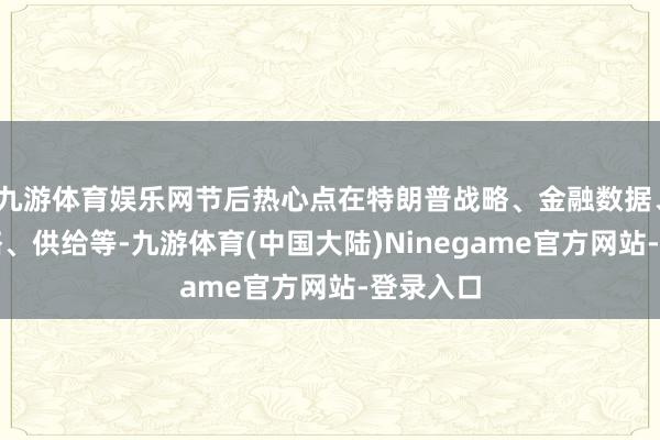 九游体育娱乐网节后热心点在特朗普战略、金融数据、两会战略、供给等-九游体育(中国大陆)Ninegame官方网站-登录入口