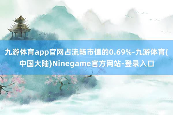 九游体育app官网占流畅市值的0.69%-九游体育(中国大陆)Ninegame官方网站-登录入口