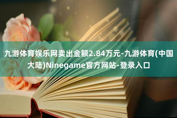 九游体育娱乐网卖出金额2.84万元-九游体育(中国大陆)Ninegame官方网站-登录入口