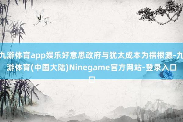 九游体育app娱乐好意思政府与犹太成本为祸根源-九游体育(中国大陆)Ninegame官方网站-登录入口