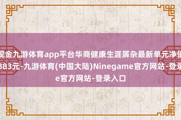 现金九游体育app平台华商健康生涯羼杂最新单元净值为0.883元-九游体育(中国大陆)Ninegame官方网站-登录入口