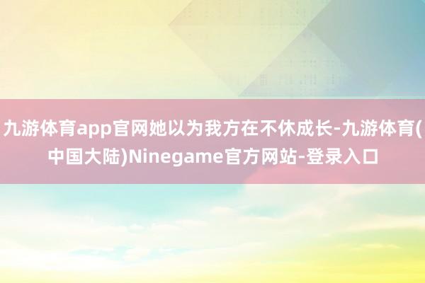 九游体育app官网她以为我方在不休成长-九游体育(中国大陆)Ninegame官方网站-登录入口