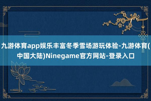 九游体育app娱乐丰富冬季雪场游玩体验-九游体育(中国大陆)Ninegame官方网站-登录入口