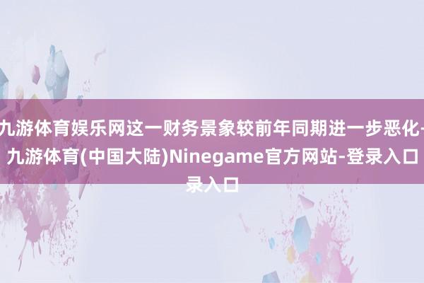 九游体育娱乐网这一财务景象较前年同期进一步恶化-九游体育(中国大陆)Ninegame官方网站-登录入口