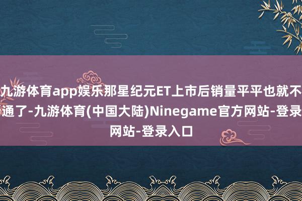 九游体育app娱乐那星纪元ET上市后销量平平也就不难畅通了-九游体育(中国大陆)Ninegame官方网站-登录入口