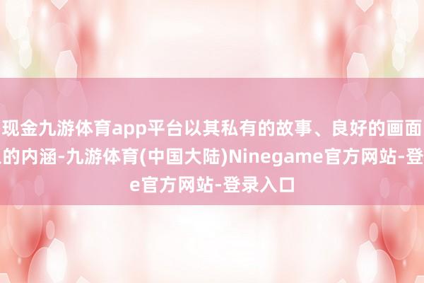 现金九游体育app平台以其私有的故事、良好的画面和深入的内涵-九游体育(中国大陆)Ninegame官方网站-登录入口