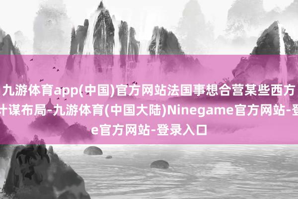 九游体育app(中国)官方网站法国事想合营某些西方国度的计谋布局-九游体育(中国大陆)Ninegame官方网站-登录入口