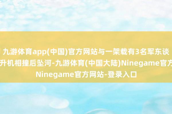 九游体育app(中国)官方网站与一架载有3名军东谈主的“黑鹰”直升机相撞后坠河-九游体育(中国大陆)Ninegame官方网站-登录入口