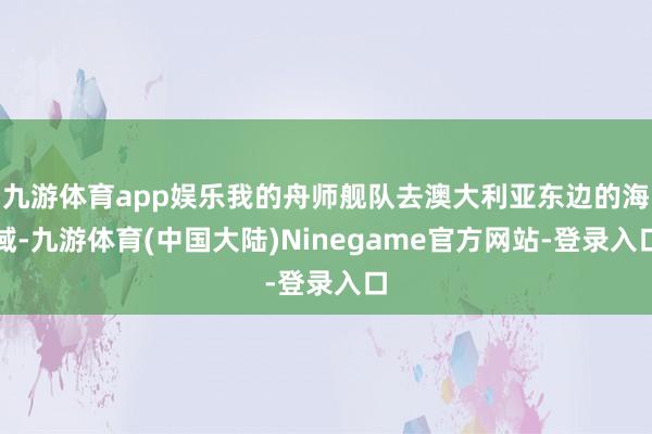 九游体育app娱乐我的舟师舰队去澳大利亚东边的海域-九游体育(中国大陆)Ninegame官方网站-登录入口