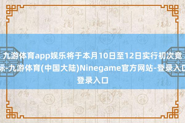 九游体育app娱乐将于本月10日至12日实行初次竞标-九游体育(中国大陆)Ninegame官方网站-登录入口