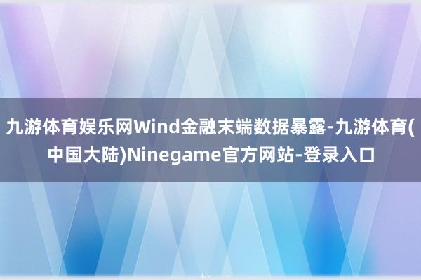 九游体育娱乐网Wind金融末端数据暴露-九游体育(中国大陆)Ninegame官方网站-登录入口